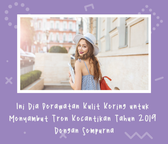 Ini Dia Perawatan Kulit Kering untuk Menyambut Tren Kecantikan Tahun 2019 dengan Sempurna