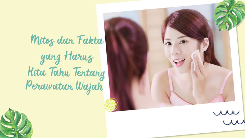 Mitos dan Fakta yang Harus Kita Tahu Tentang Perawatan Wajah