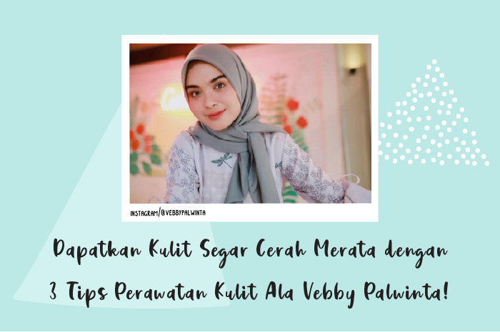 Yuk Dapatkan Kulit Segar Cerah Merata dengan 3 Tips Perawatan Kulit Ala Vebby Palwinta Ini!